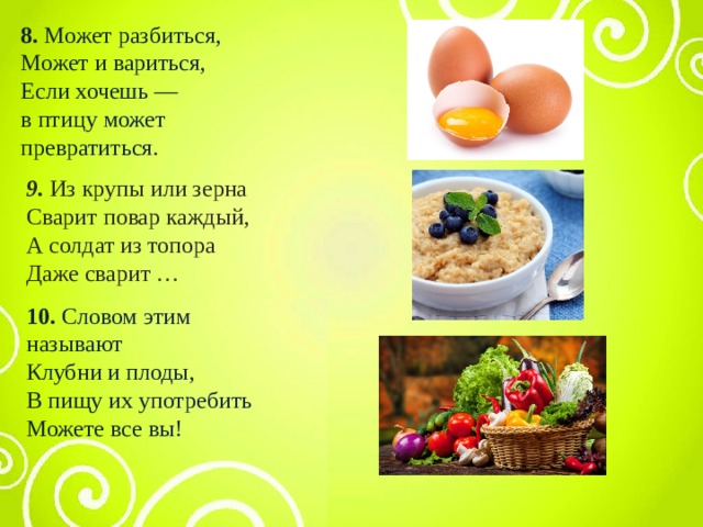 8. Может разбиться,  Может и вариться,  Если хочешь —  в птицу может превратиться. 9. Из крупы или зерна Сварит повар каждый, А солдат из топора Даже сварит … 10. Словом этим называют  Клубни и плоды,  В пищу их употребить  Можете все вы!    
