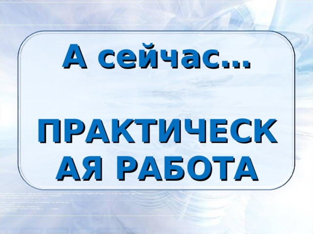 А сейчас…  ПРАКТИЧЕСКАЯ РАБОТА 