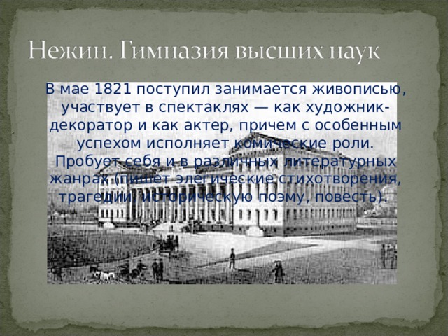 В мае 1821 поступил занимается живописью, участвует в спектаклях — как художник-декоратор и как актер, причем с особенным успехом исполняет комические роли. Пробует себя и в различных литературных жанрах (пишет элегические стихотворения, трагедии, историческую поэму, повесть). 