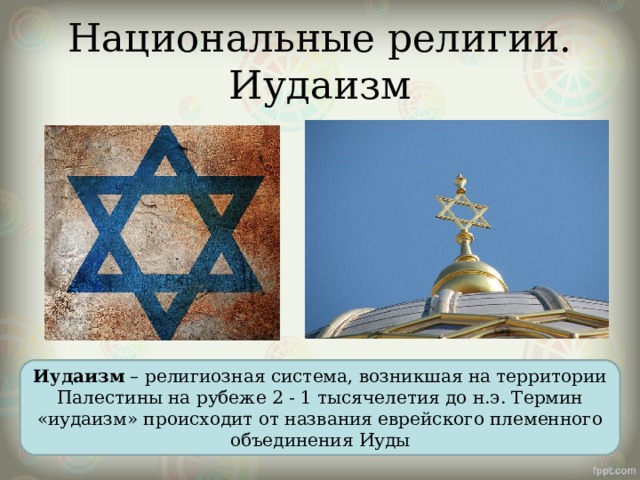 Национальные религии. Иудаизм Иудаизм – религиозная система, возникшая на территории Палестины на рубеже 2 - 1 тысячелетия до н.э. Термин «иудаизм» происходит от названия еврейского племенного объединения Иуды 