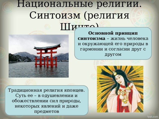 Национальные религии. Синтоизм (религия Шинто) Основной принцип синтоизма – жизнь человека и окружающей его природы в гармонии и согласии друг с другом Традиционная религия японцев. Суть ее – в одушевлении и обожествлении сил природы, некоторых явлений и даже предметов 