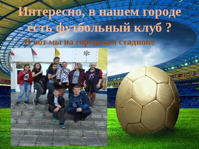 Интересно, в нашем городе есть футбольный клуб ?   И вот мы на городском стадионе 