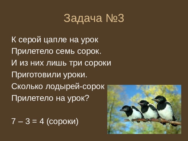 Задача №3 К серой цапле на урок Прилетело семь сорок. И из них лишь три сороки Приготовили уроки. Сколько лодырей-сорок Прилетело на урок? 7 – 3 = 4 (сороки) 