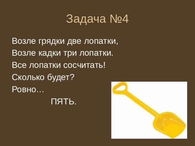 Задача №4 Возле грядки две лопатки, Возле кадки три лопатки. Все лопатки сосчитать! Сколько будет? Ровно…      ПЯТЬ. 