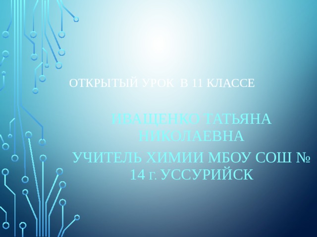 открытый урок в 11 классе Иващенко Татьяна Николаевна Учитель химии МБОУ СОШ № 14 г. Уссурийск 