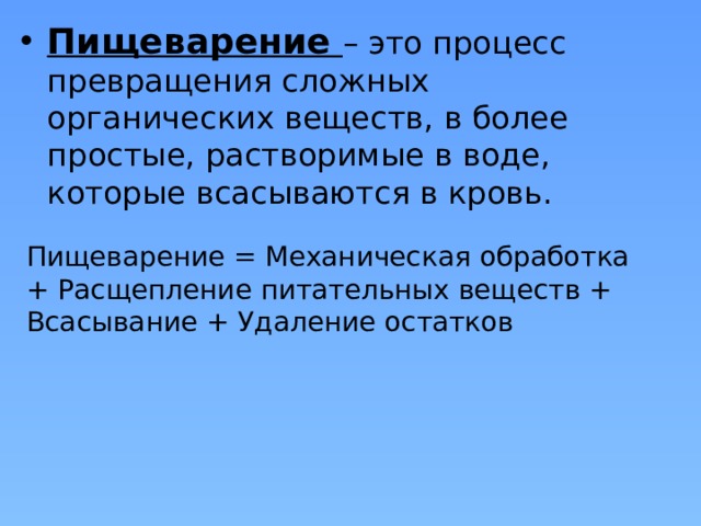 Пищеварение – это процесс превращения сложных органических веществ, в более простые, растворимые в воде, которые всасываются в кровь. Пищеварение = Механическая обработка + Расщепление питательных веществ + Всасывание + Удаление остатков 