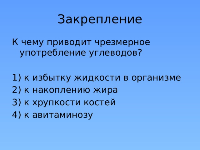 Закрепление К чему приводит чрезмерное употребление углеводов? 1) к избытку жидкости в организме 2) к накоплению жира 3) к хрупкости костей 4) к авитаминозу 