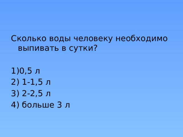 Сколько воды человеку необходимо выпивать в сутки? 1)0,5 л 2) 1-1,5 л 3) 2-2,5 л 4) больше 3 л 