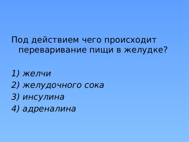 Под действием чего происходит переваривание пищи в желудке? 1) желчи 2) желудочного сока 3) инсулина 4) адреналина 