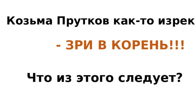 Козьма Прутков как-то изрек: - ЗРИ В КОРЕНЬ!!! Что из этого следует? 
