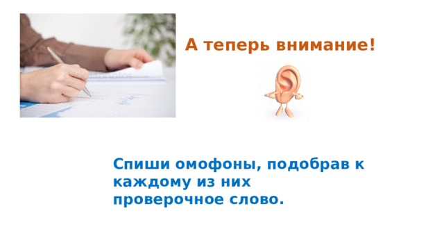 А теперь внимание! Спиши омофоны, подобрав к каждому из них проверочное слово. 