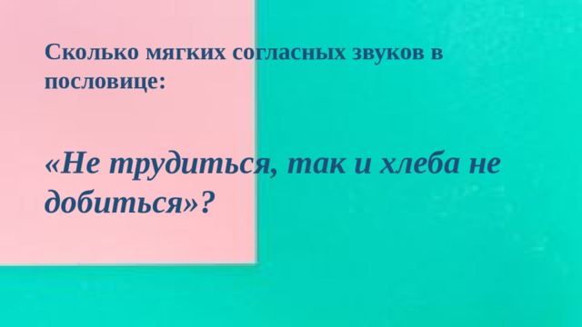 Сколько мягких согласных звуков в пословице:  «Не трудиться, так и хлеба не добиться»? 