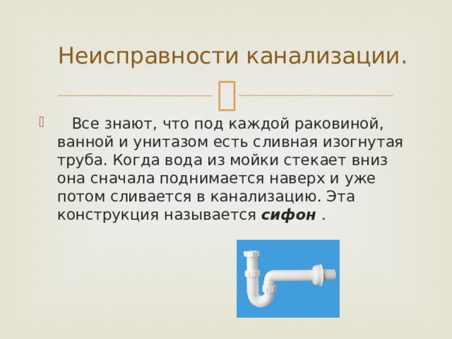  Неисправности канализации.  Все знают, что под каждой раковиной, ванной и унитазом есть сливная изогнутая труба. Когда вода из мойки стекает вниз она сначала поднимается наверх и уже потом сливается в канализацию. Эта конструкция называется  сифон  . 