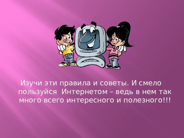 Изучи эти правила и советы. И смело пользуйся  Интернетом – ведь в нем так много всего интересного и полезного!!! 