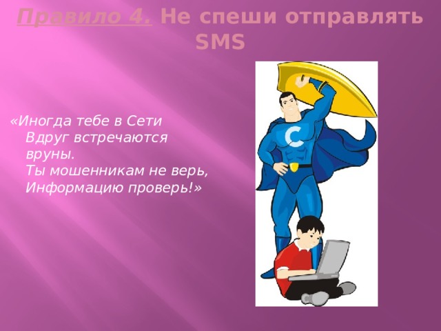 Правило 4. Не спеши отправлять SMS    «Иногда тебе в Сети  Вдруг встречаются вруны.  Ты мошенникам не верь,  Информацию проверь!» 
