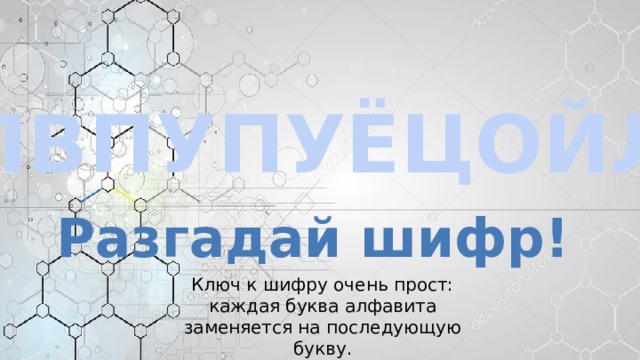 СПВПУПУЁЦОЙЛБ Разгадай шифр! Ключ к шифру очень прост: каждая буква алфавита заменяется на последующую букву. 