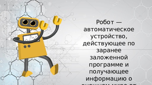 Робот — автоматическое устройство,  действующее по заранее  заложенной программе и получающее  информацию о внешнем мире от датчиков 