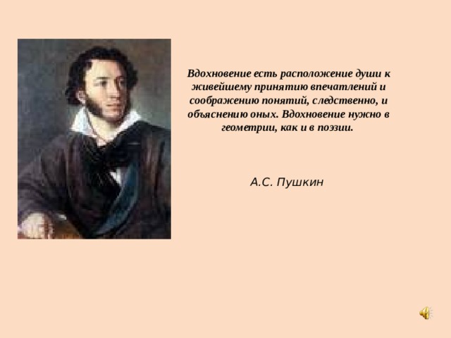 Вдохновение есть расположение души к живейшему принятию впечатлений и соображению понятий, следственно, и объяснению оных. Вдохновение нужно в геометрии, как и в поэзии. А.С. Пушкин  
