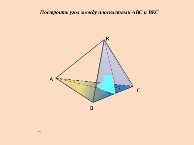 Построить угол между плоскостями АВС и ВКС К А С В 22 