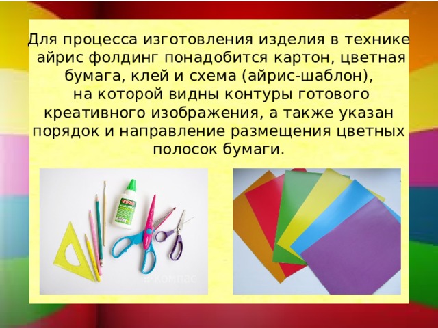 Для процесса изготовления изделия в технике  айрис фолдинг понадобится картон, цветная бумага, клей и схема (айрис-шаблон),  на которой видны контуры готового креативного изображения, а также указан порядок и направление размещения цветных полосок бумаги.   