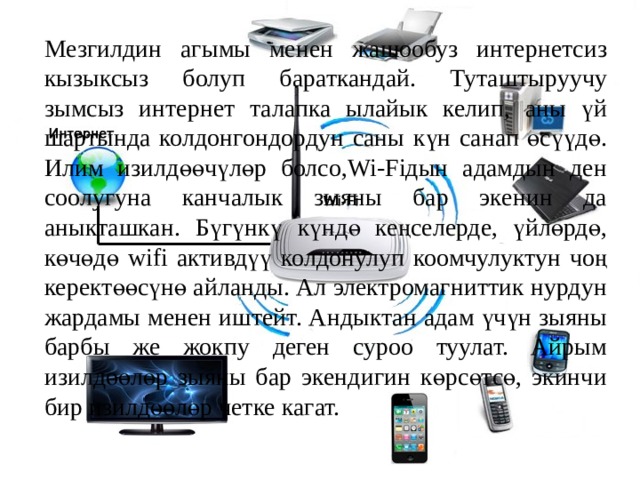 Мезгилдин агымы менен жашообуз интернетсиз кызыксыз болуп бараткандай. Туташтыруучу зымсыз интернет талапка ылайык келип, аны үй шартында колдонгондордун саны күн санап өсүүдө. Илим изилдөөчүлөр болсо,Wi-Fiдын адамдын ден соолугуна канчалык зыяны бар экенин да аныкташкан. Бүгүнкү күндө кеңселерде, үйлөрдө, көчөдө wifi активдүү колдонулуп коомчулуктун чоң керектөөсүнө айланды. Ал электромагниттик нурдун жардамы менен иштейт. Андыктан адам үчүн зыяны барбы же жокпу деген суроо туулат. Айрым изилдөөлөр зыяны бар экендигин көрсөтсө, экинчи бир изилдөөлөр четке кагат. 