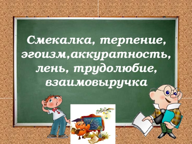 Смекалка, терпение, эгоизм,аккуратность, лень, трудолюбие, взаимовыручка 