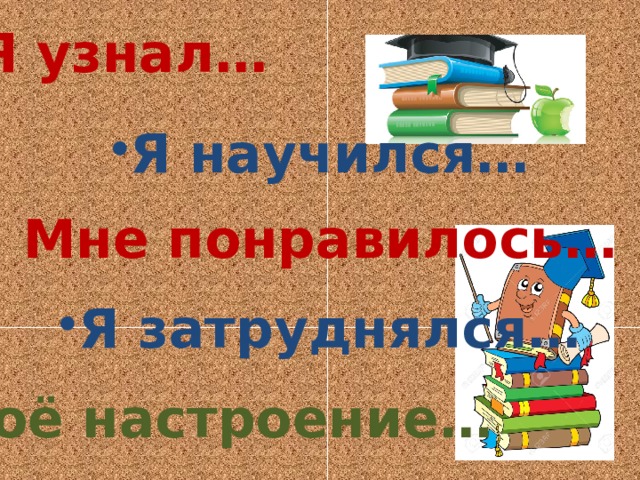Я узнал … Я научился … Мне понравилось … Я затруднялся … Моё настроение … 