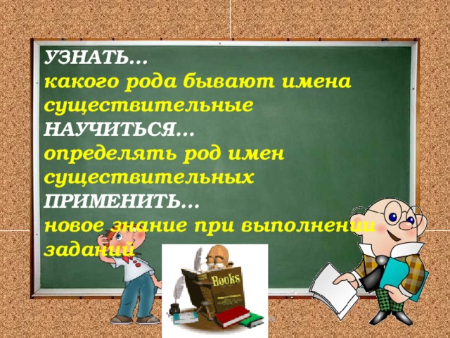    УЗНАТЬ…  какого рода бывают имена существительные  НАУЧИТЬСЯ…  определять род имен существительных  ПРИМЕНИТЬ…  новое знание при выполнении заданий    