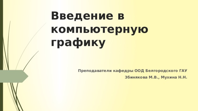 Введение в компьютерную графику Преподаватели кафедры ООД Белгородского ГАУ Збинякова М.В., Мухина Н.Н. 