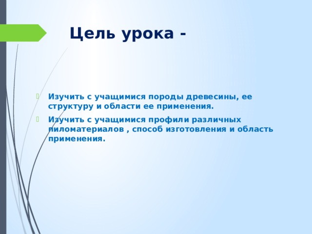 Цель урока - Изучить с учащимися породы древесины, ее структуру и области ее применения. Изучить с учащимися профили различных пиломатериалов , способ изготовления и область применения. 