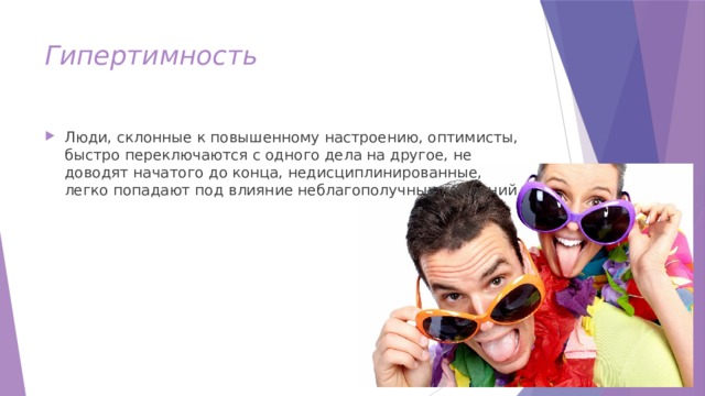 Гипертимность Люди, склонные к повышенному настроению, оптимисты, быстро переключаются с одного дела на другое, не доводят начатого до конца, недисциплинированные, легко попадают под влияние неблагополучных компаний 