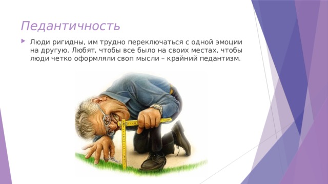 Педантичность Люди ригидны, им трудно переключаться с одной эмоции на другую. Любят, чтобы все было на своих местах, чтобы люди четко оформляли своп мысли – крайний педантизм. 