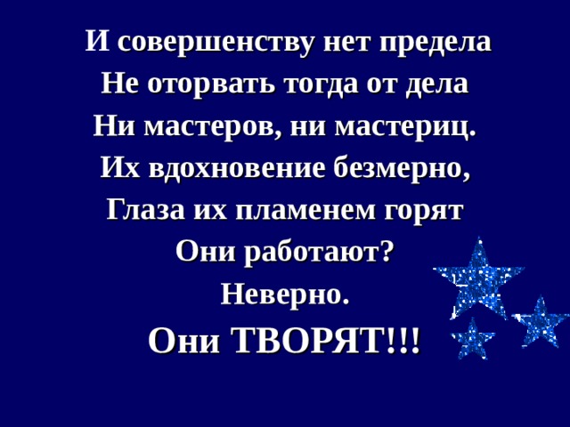  И совершенству нет предела Не оторвать тогда от дела Ни мастеров, ни мастериц. Их вдохновение безмерно, Глаза их пламенем горят Они работают? Неверно. Они ТВОРЯТ!!!  