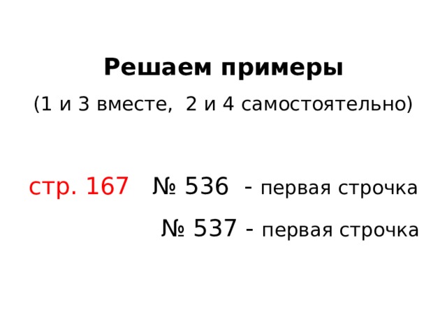 Решаем примеры  (1 и 3 вместе, 2 и 4 самостоятельно)   стр. 167 № 536 - первая строчка  № 537 - первая строчка 