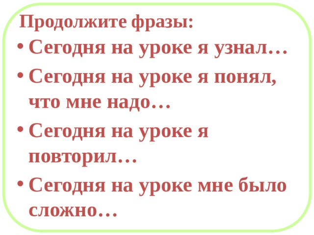 Продолжите фразы: Сегодня на уроке я узнал… Сегодня на уроке я понял, что мне надо… Сегодня на уроке я повторил… Сегодня на уроке мне было сложно… 