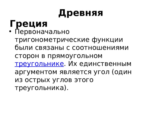  Древняя Греция Первоначально тригонометрические функции были связаны с соотношениями сторон в прямоугольном  треугольнике . Их единственным аргументом является угол (один из острых углов этого треугольника). 