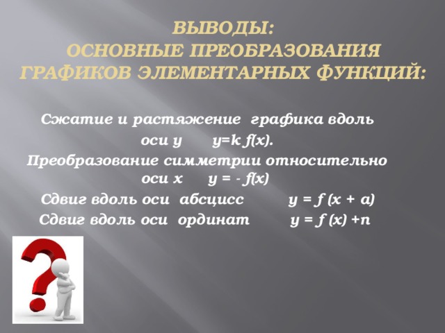 Выводы:  основные преобразования графиков элементарных функций:  Сжатие и растяжение графика вдоль оси y у=k f(x). Преобразование симметрии относительно оси x у = - f(x)  Сдвиг вдоль оси абсцисс y = f (x + a) Сдвиг вдоль оси ординат y = f (x) +n    