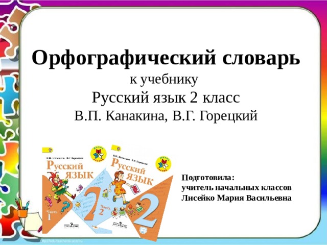 Орфографический словарь к учебнику  Русский язык 2 класс В.П. Канакина, В.Г. Горецкий Подготовила: учитель начальных классов Лисейко Мария Васильевна 