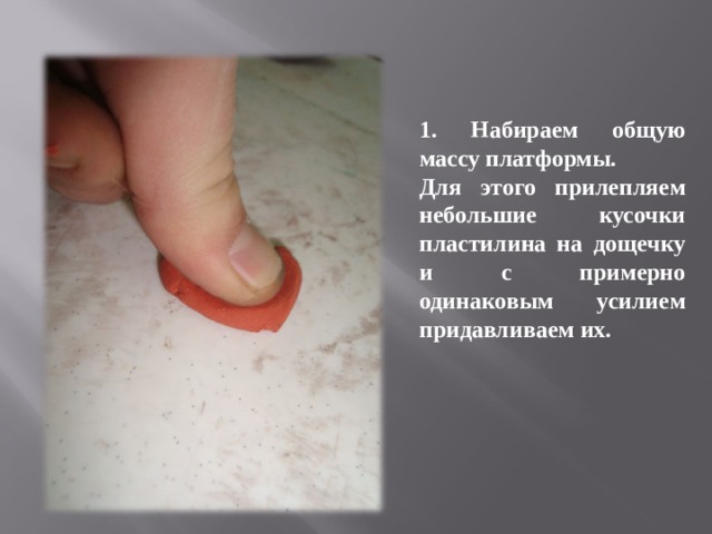 1. Набираем общую массу платформы. Для этого прилепляем небольшие кусочки пластилина на дощечку и с примерно одинаковым усилием придавливаем их. 