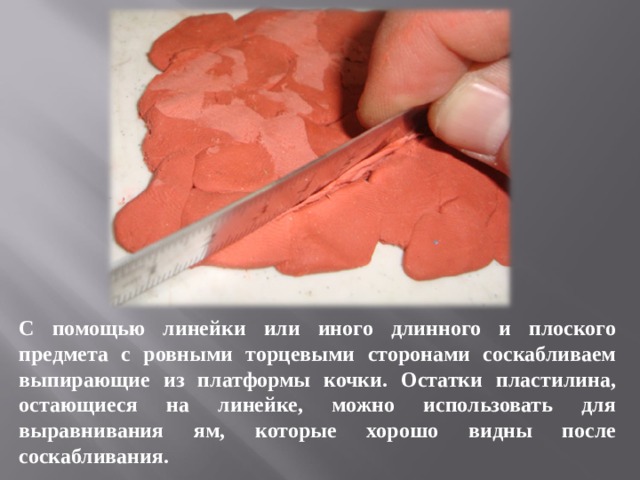 С помощью линейки или иного длинного и плоского предмета с ровными торцевыми сторонами соскабливаем выпирающие из платформы кочки. Остатки пластилина, остающиеся на линейке, можно использовать для выравнивания ям, которые хорошо видны после соскабливания. 