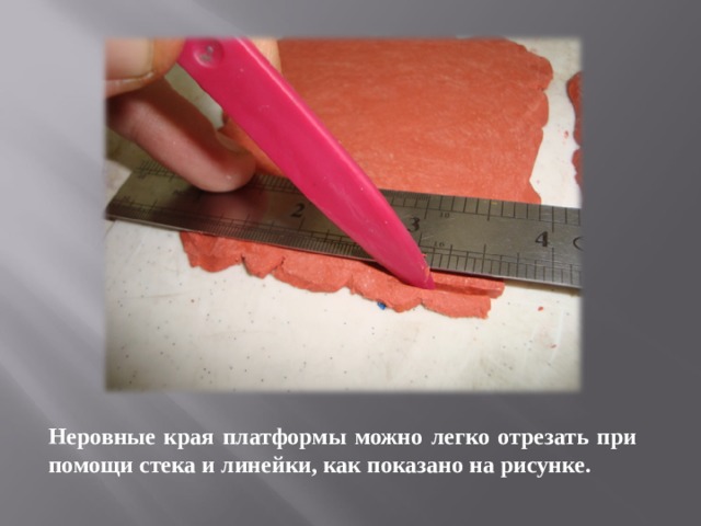 Неровные края платформы можно легко отрезать при помощи стека и линейки, как показано на рисунке. 