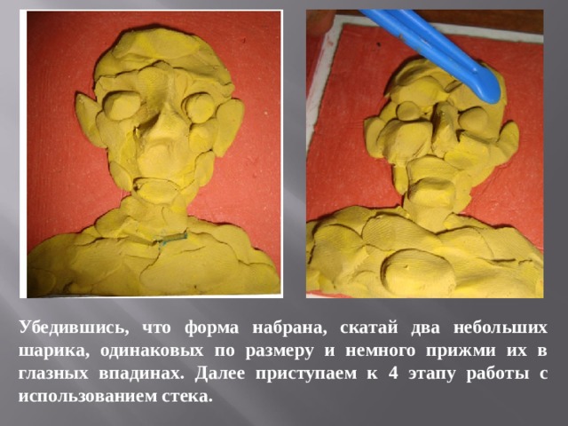 Убедившись, что форма набрана, скатай два небольших шарика, одинаковых по размеру и немного прижми их в глазных впадинах. Далее приступаем к 4 этапу работы с использованием стека. 