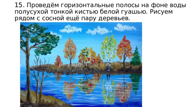 15. Проведём горизонтальные полосы на фоне воды полусухой тонкой кистью белой гуашью. Рисуем рядом с сосной ещё пару деревьев. 