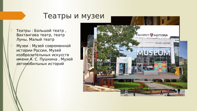 Театры и музеи Театры : Большой театр , Вахтангова театр, театр Луны, Малый театр Музеи : Музей современной истории России, Музей изобразительных искусств имени А. С. Пушкина , Музей автомобильных историй 