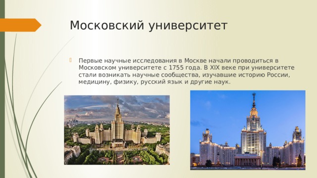 Московский университет Первые научные исследования в Москве начали проводиться в Московском университете с 1755 года. В XIX веке при университете стали возникать научные сообщества, изучавшие историю России, медицину, физику, русский язык и другие наук. 