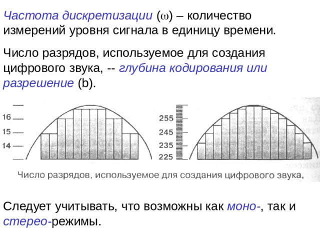 Частота дискретизации (  ) – количество измерений уровня сигнала в единицу времени. Число разрядов, используемое для создания цифрового звука, -- глубина кодирования или разрешение ( b ). Следует учитывать, что возможны как моно- , так и стерео- режимы. 