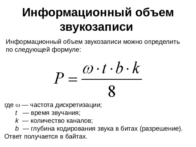  Информационный объем звукозаписи Информационный объем звукозаписи можно определить по следующей формуле: где  — частота дискретизации;  t — время звучания;  k — количество каналов;  b   — глубина кодирования звука в битах (разрешение). Ответ получается в байтах.  