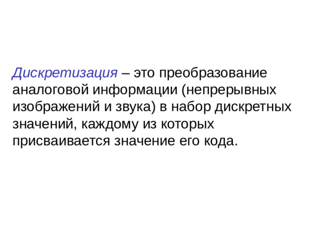 Дискретизация – это преобразование аналоговой информации (непрерывных изображений и звука) в набор дискретных значений, каждому из которых присваивается значение его кода. 