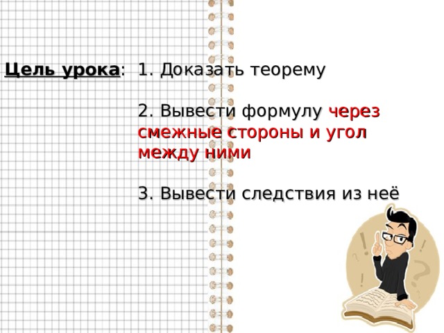 Цель урока :  1. Доказать теорему    2. Вывести формулу через     смежные стороны и угол     между ними    3. Вывести следствия из неё 