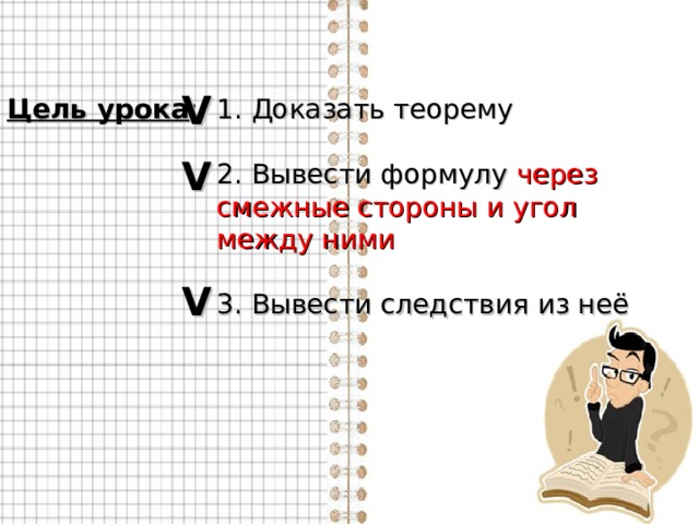 V Цель урока :  1. Доказать теорему    2. Вывести формулу через     смежные стороны и угол     между ними    3. Вывести следствия из неё V V 